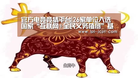 官方电竞竞猜平台|26家单位入选国家“互联网+全民义务植树”基地(图2) LOL英雄联盟投注