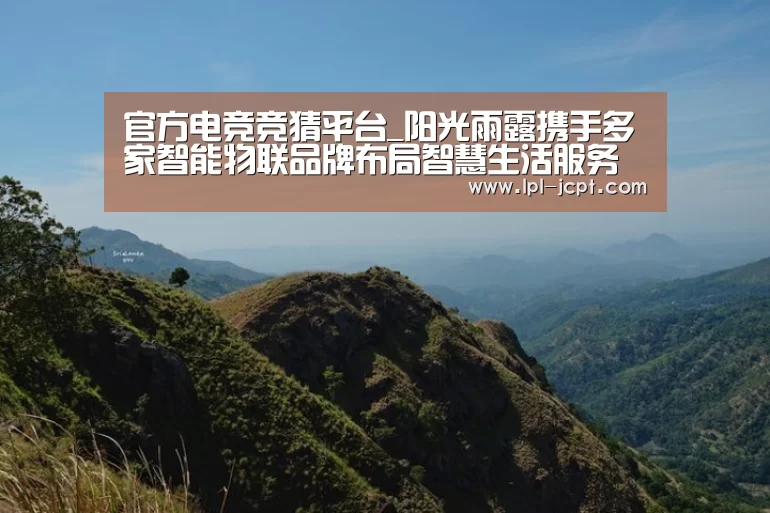 官方电竞竞猜平台_阳光雨露携手多家智能物联品牌布局智慧生活服务(图1) 官方电竞竞猜平台