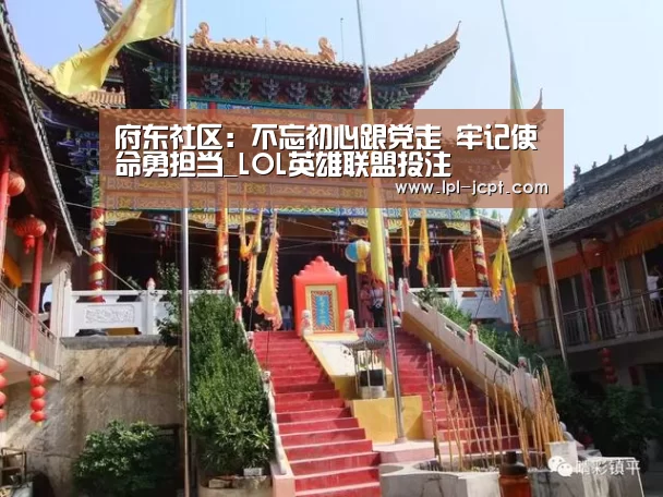 府东社区:不忘初心跟党走 牢记使命勇担当_LOL英雄联盟投注 (图1) LOL英雄联盟投注