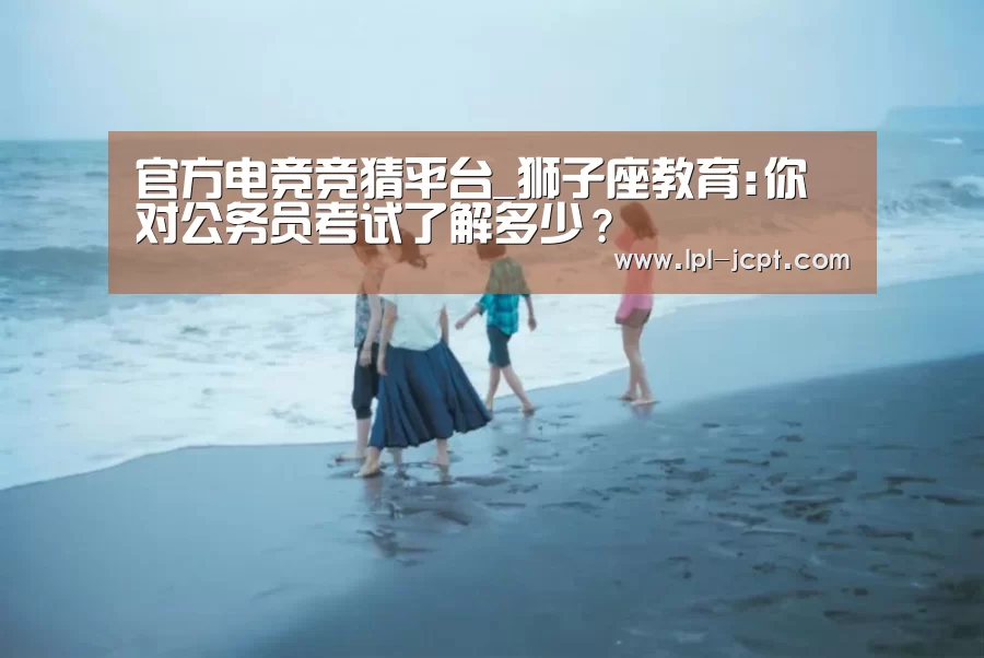 官方电竞竞猜平台_狮子座教育:你对公务员考试了解多少?(图1) 官方电竞竞猜平台