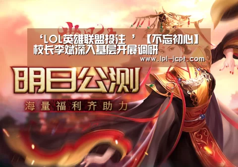 ‘LOL英雄联盟投注 ’【不忘初心】校长李斌深入基层开展调研(图2) LOL英雄联盟投注