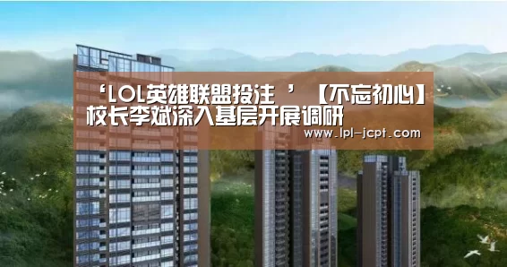 ‘LOL英雄联盟投注 ’【不忘初心】校长李斌深入基层开展调研(图1) 官方电竞竞猜平台