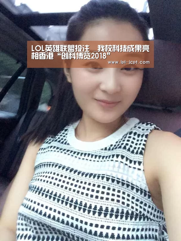 LOL英雄联盟投注 _我校科技成果亮相香港“创科博览2018”(图1) LOL英雄联盟投注